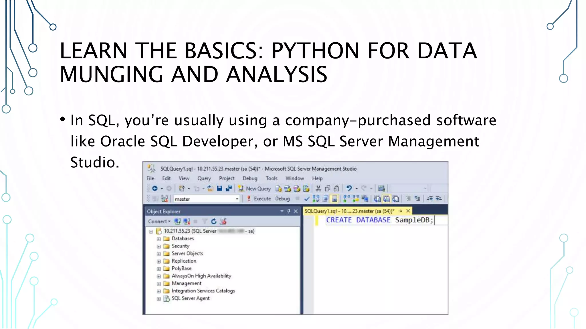 LEARN THE BASICS: PYTHON FOR DATA MUNGING AND ANALYSIS • In SQL, you’re usually using a company-purchased software like Oracle SQL Developer, or MS SQL Server Management Studio. 