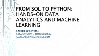 FROM SQL TO PYTHON:
HANDS-ON DATA
ANALYTICS AND MACHINE
LEARNING
RACHEL BERRYMAN
DATA SCIENTIST – TEMPUS ENERGY
RACHELKBERRYMAN@GMAIL.COM
 