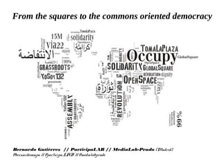 Bernardo Gutiérrez // ParticipaLAB // MediaLab-Prado (Madrid)
@bernardosampa // @participa_LAB // @medialabprado
From the squares to the commons oriented democracy
 