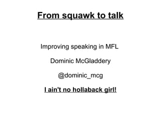 From squawk to talk


Improving speaking in MFL

   Dominic McGladdery

     @dominic_mcg

 I ain't no hollaback girl!
 