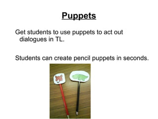 Puppets
Get students to use puppets to act out
dialogues in TL.
Students can create pencil puppets in seconds.
 