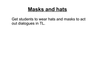 Masks and hats
Get students to wear hats and masks to act
out dialogues in TL.
 