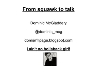 From squawk to talk
Dominic McGladdery
@dominic_mcg
domsmflpage.blogspot.com
I ain't no hollaback girl!
 