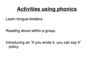 Activities using phonics
Learn tongue-twisters.
Reading aloud within a group.
Introducing an “if you wrote it, you can say it”
policy.
 