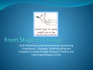 Arab Palestinian and Jewish women promoting
Coexistence, Dialogue, Understanding and
Empathy in Israel through Playback Theatre and
Listening/Dialogue Circles
 