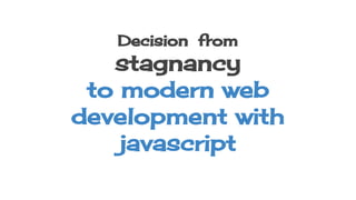 Decision from
stagnancy
to modern web
development with
javascript
 