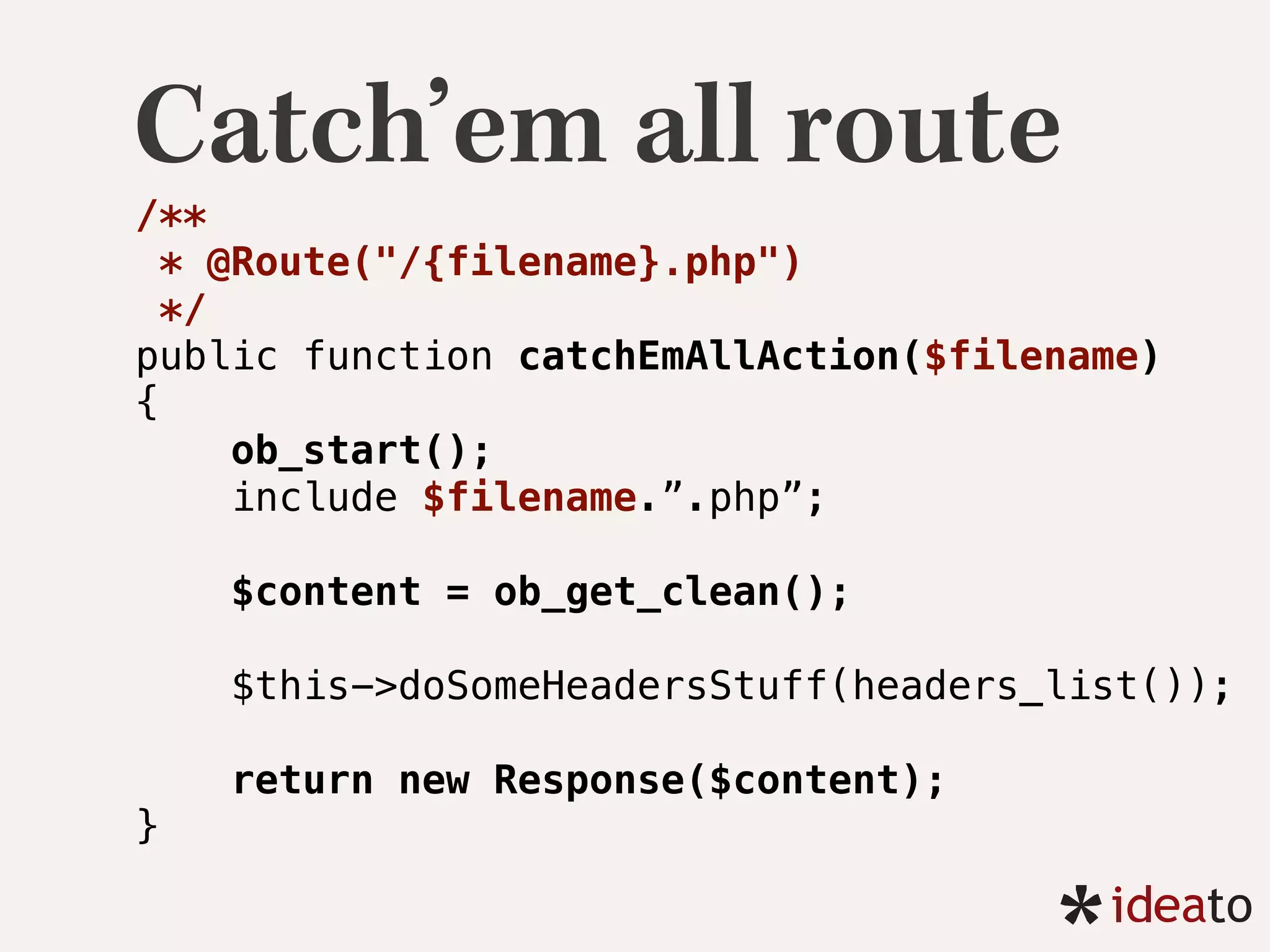 Catch’em all route
/** 
* @Route("/{filename}.php") 
*/ 
public function catchEmAllAction($filename) 
{ 
ob_start(); 
include $filename.”.php”;
$content = ob_get_clean(); 
 
$this->doSomeHeadersStuff(headers_list()); 
 
return new Response($content);
} 
 