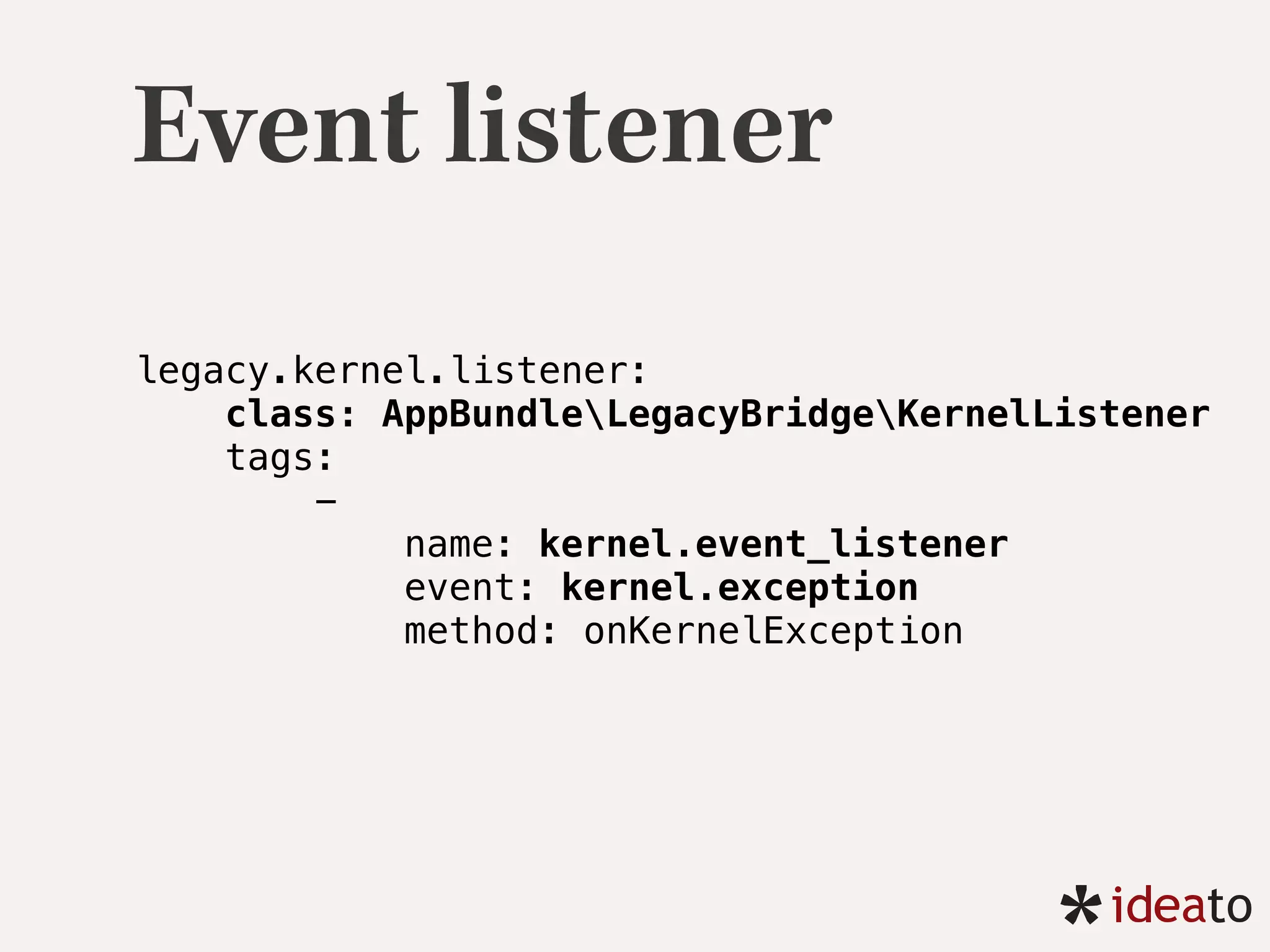 Event listener
legacy.kernel.listener: 
class: AppBundleLegacyBridgeKernelListener 
tags: 
-
name: kernel.event_listener
event: kernel.exception
method: onKernelException 
 