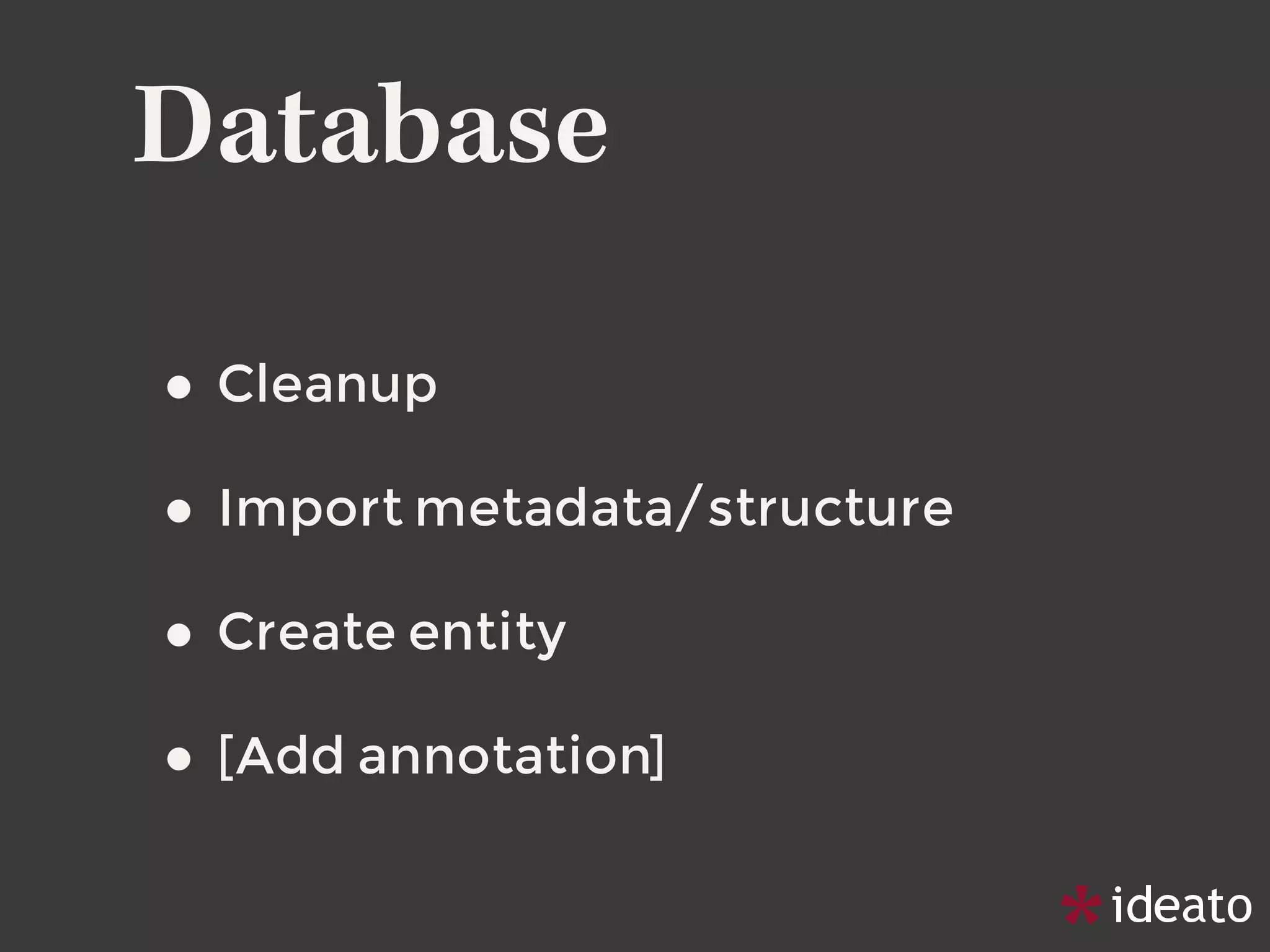 Database
• Cleanup
• Import metadata/structure
• Create entity
• [Add annotation]
 