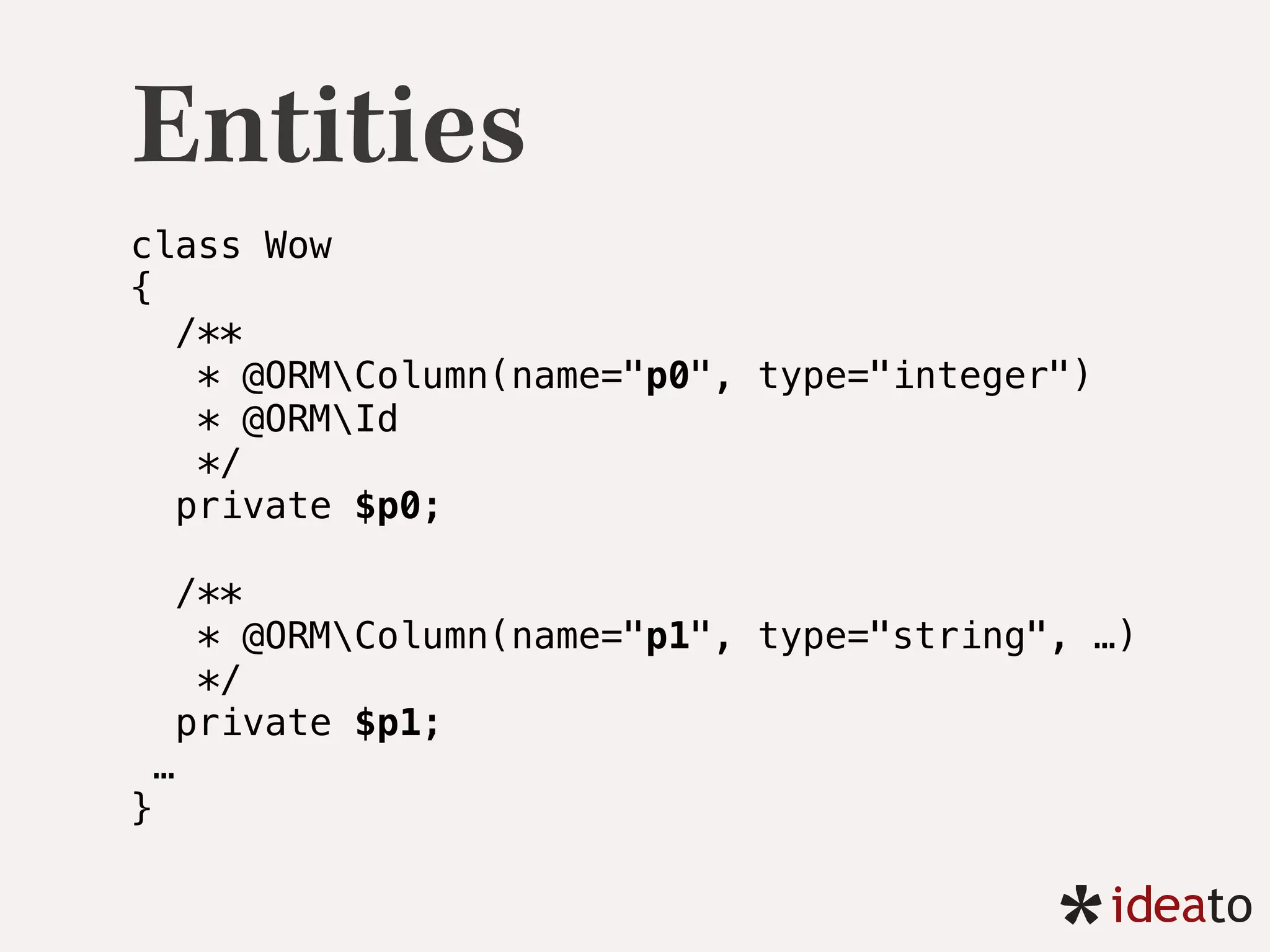 Entities
class Wow 
{
/** 
* @ORMColumn(name="p0", type="integer") 
* @ORMId 
*/ 
private $p0;
/** 
* @ORMColumn(name="p1", type="string", …) 
*/ 
private $p1; 
… 
}
 