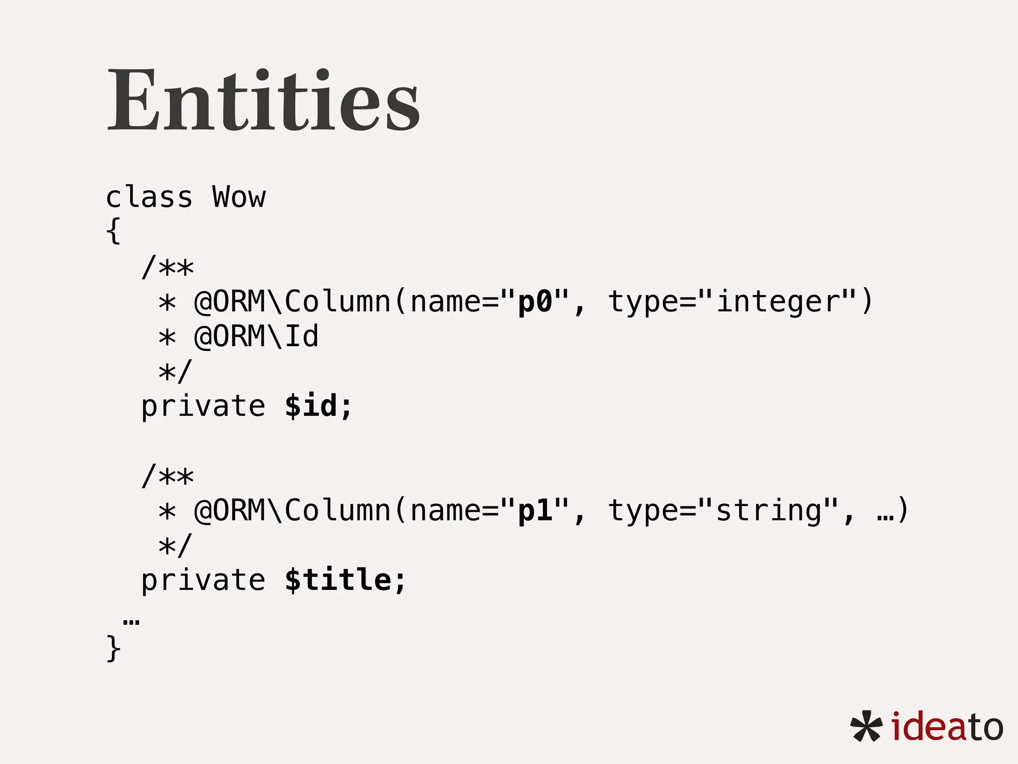 Entities
class Wow 
{
/** 
* @ORMColumn(name="p0", type="integer") 
* @ORMId 
*/ 
private $id;
/** 
* @ORMColumn(name="p1", type="string", …) 
*/ 
private $title; 
… 
}
 