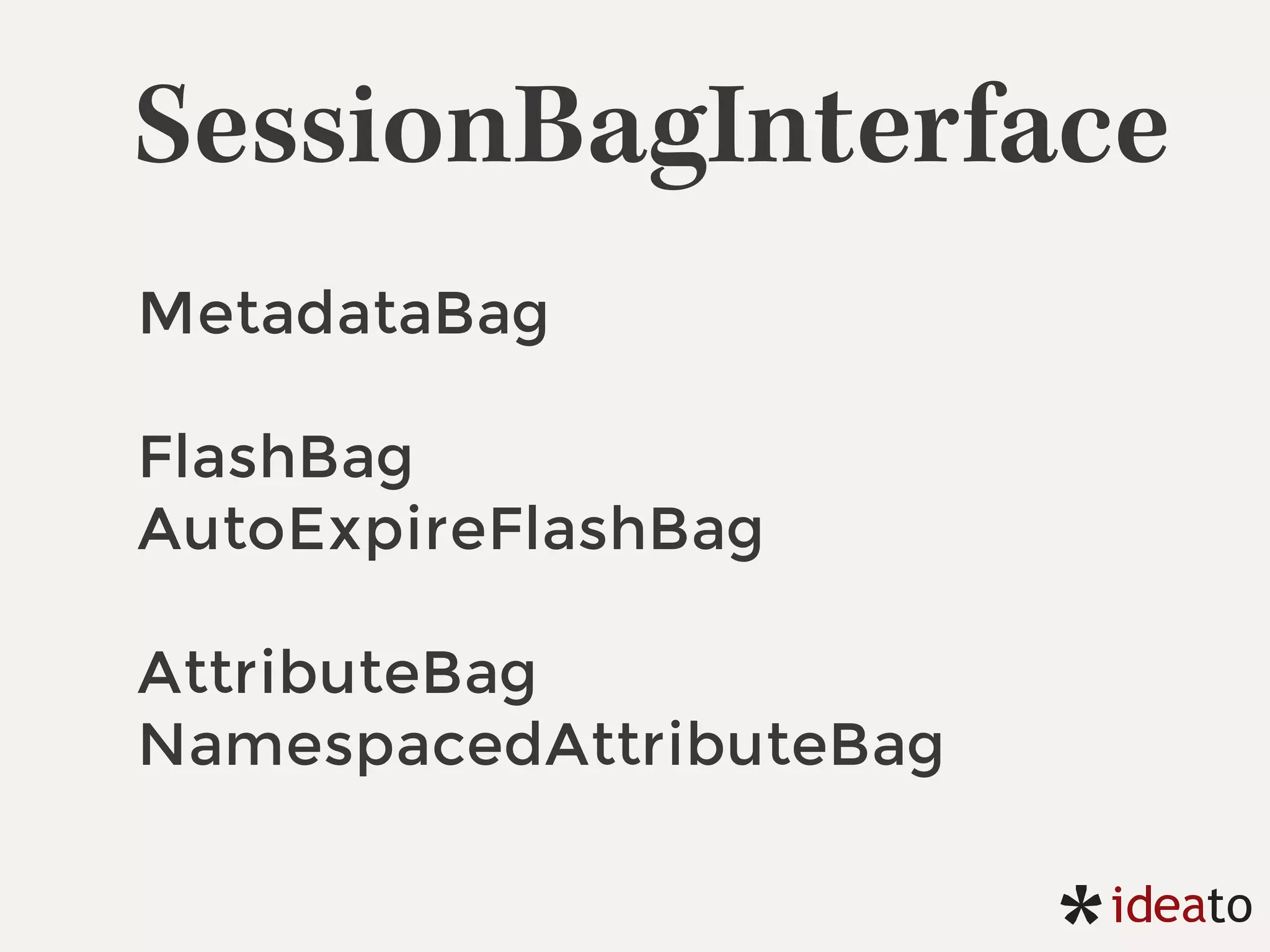 SessionBagInterface
MetadataBag
FlashBag
AutoExpireFlashBag
AttributeBag
NamespacedAttributeBag
 
