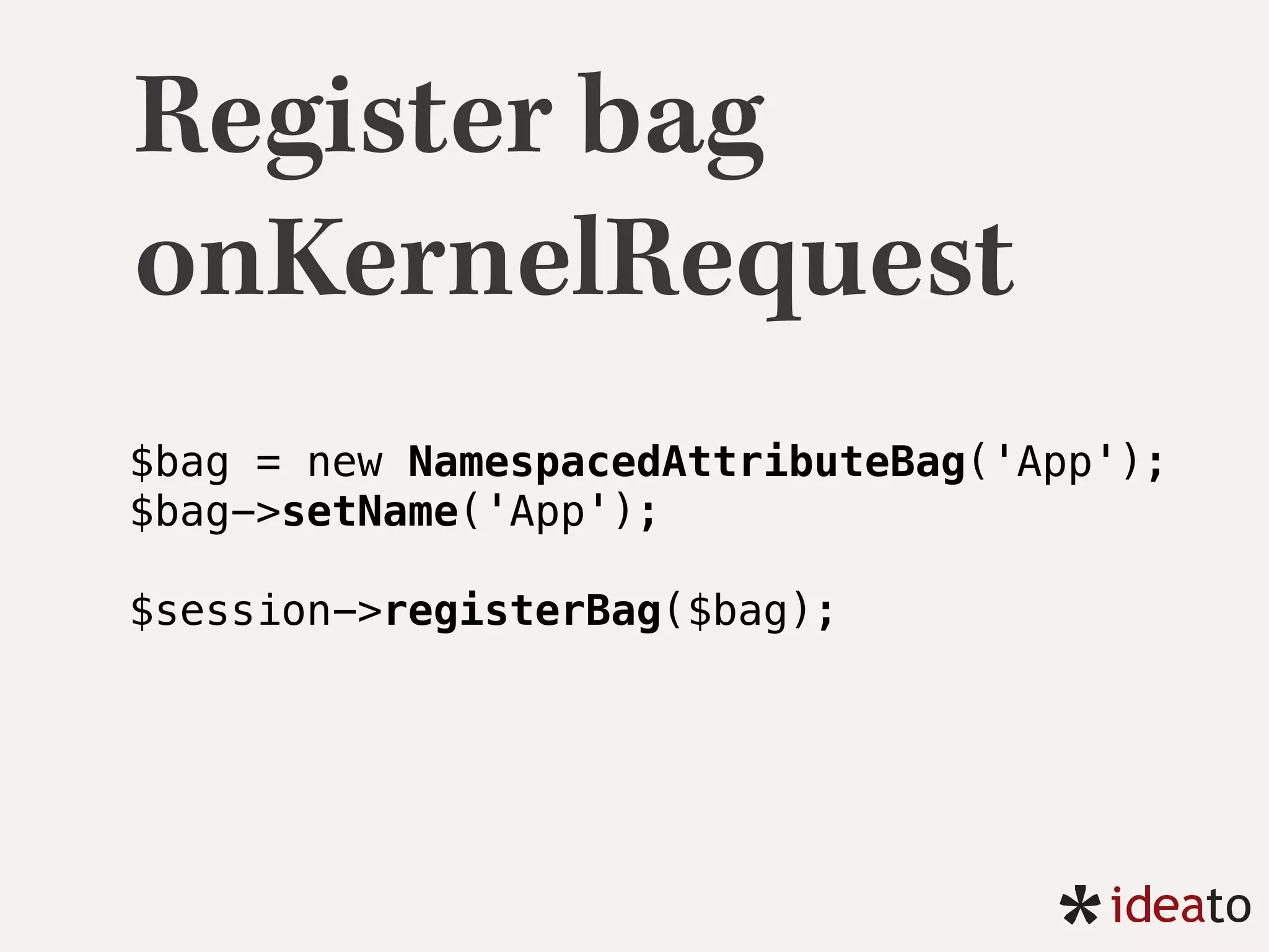 Register bag
onKernelRequest
$bag = new NamespacedAttributeBag('App'); 
$bag->setName('App');
 
$session->registerBag($bag);
 
