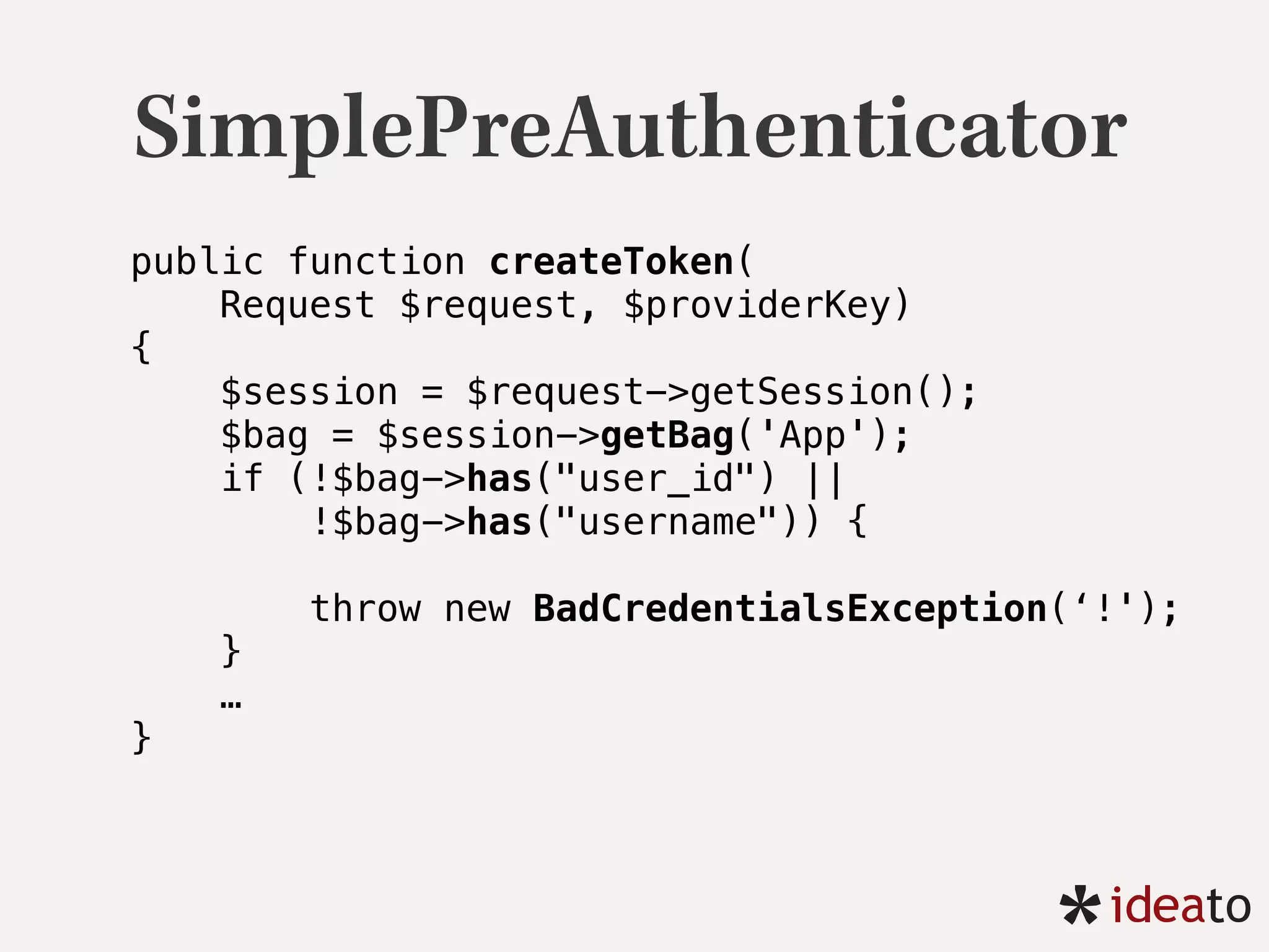 SimplePreAuthenticator
public function createToken(
Request $request, $providerKey) 
{
$session = $request->getSession(); 
$bag = $session->getBag('App'); 
if (!$bag->has("user_id") ||
!$bag->has("username")) { 
throw new BadCredentialsException(‘!'); 
} 
… 
} 
 