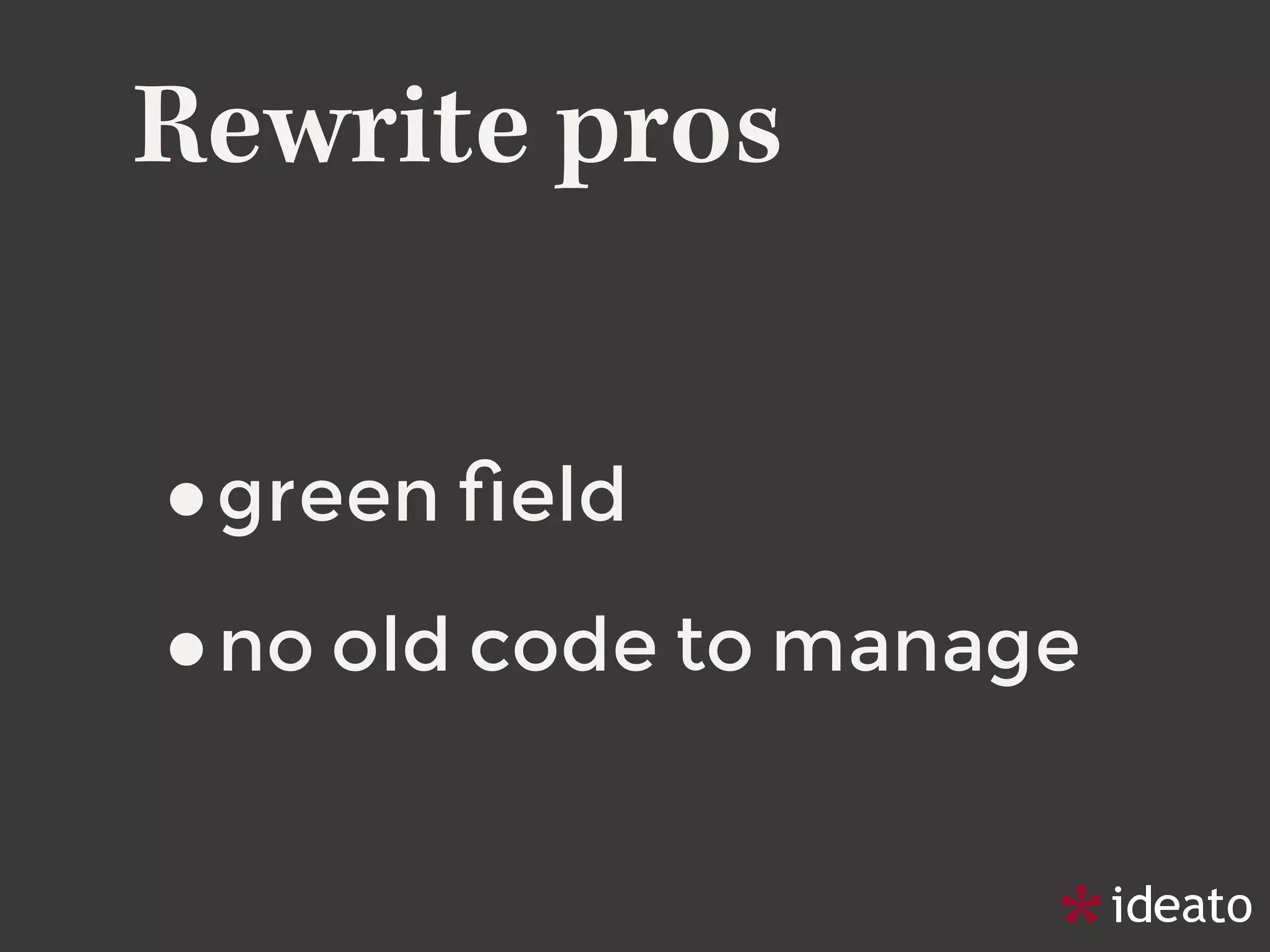 Rewrite pros
•green ﬁeld
•no old code to manage
 