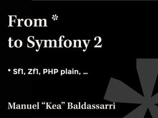 From *
to Symfony 2
* Sf1, Zf1, PHP plain, …
Manuel “Kea” Baldassarri
 