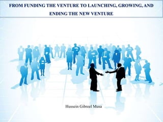 FROM FUNDING THE VENTURE TO LAUNCHING, GROWING, AND
ENDING THE NEW VENTURE
Hussein Gibreel Musa
 