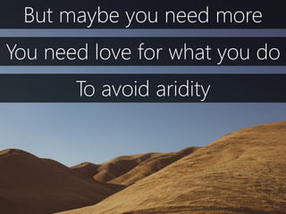 But maybe you need more
You need love for what you do
To avoid aridity
 