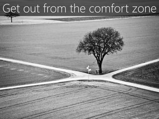 Get out from the comfort zone
 