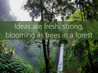 Ideas are fresh, strong,
blooming as trees in a forest
 