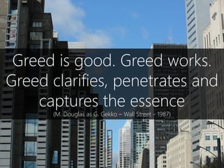 Greed is good. Greed works.
Greed clarifies, penetrates and
captures the essence
(M. Douglas as G. Gekko – Wall Street - 1...