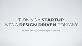 TURNING A STARTUP  
INTO A DESIGN DRIVEN COMPANY
or when one buzzword changes to another
 