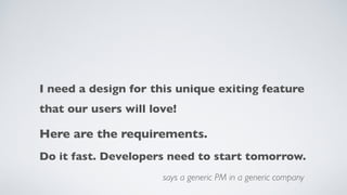 I need a design for this unique exiting feature  
that our users will love!
says a generic PM in a generic company
Here are the requirements.
Do it fast. Developers need to start tomorrow.
 