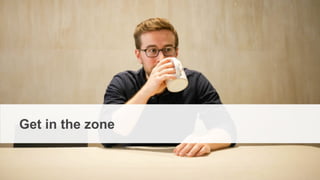 From Startup to Stable
Get in the zone
 