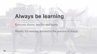 From Startup to Stable
Everyone shares, teaches and learns.
Weekly XD meeting devoted to the practice of design.
Always be learning
 