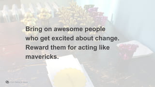 From Startup to Stable
Bring on awesome people
who get excited about change.
Reward them for acting like
mavericks.
 