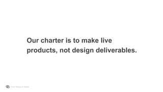 From Startup to Stable
Our charter is to make live
products, not design deliverables.
 