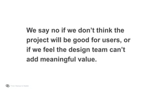 From Startup to Stable
We say no if we don’t think the
project will be good for users, or
if we feel the design team can’t
add meaningful value.
 