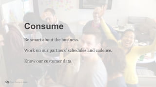 From Startup to Stable
Be smart about the business.
Work on our partners’ schedules and cadence.
Know our customer data.
Consume
 