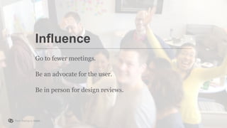 From Startup to Stable
Go to fewer meetings.
Be an advocate for the user.
Be in person for design reviews.
Influence
 