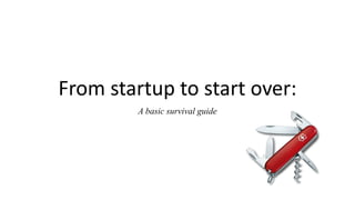 From startup to start over:
A basic survival guide
 