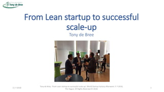 From Lean startup to successful
scale-up
Tony de Bree
1
Tony de Bree, ‘From Lean startup to successful scale-up’, World Startup Factory Afterwork, 5-7-2018,
The Hague, All Rights Reserved © 2018.
11-7-2018
 