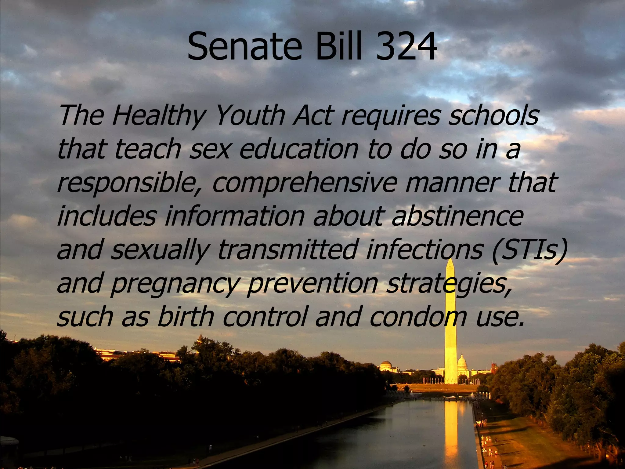 Senate Bill 324 The Healthy Youth Act requires schools that teach sex education to do so in a responsible, comprehensive manner that includes information about abstinence and sexually transmitted infections (STIs) and pregnancy prevention strategies, such as birth control and condom use. 