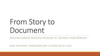 From Story to
Document
APPLYING MONGO ORIENTED THINKING TO BUSINESS REQUIREMENTS
NURI HALPERIN | MONGODB DAYS SILICON VALLEY 2015
 