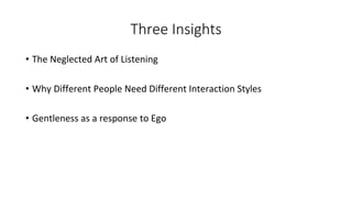 Three Insights
• The Neglected Art of Listening
• Why Different People Need Different Interaction Styles
• Gentleness as a response to Ego
 