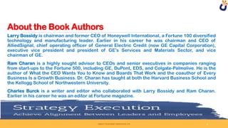 About the Book Authors
SWEAT YOUR ASSET DERIVATIVE LTD
Larry Bossidy is chairman and former CEO of Honeywell International, a Fortune 100 diversified
technology and manufacturing leader. Earlier in his career he was chairman and CEO of
AlliedSignal, chief operating officer of General Electric Credit (now GE Capital Corporation),
executive vice president and president of GE’s Services and Materials Sector, and vice
chairman of GE.
Ram Charan is a highly sought advisor to CEOs and senior executives in companies ranging
from start-ups to the Fortune 500, including GE, DuPont, EDS, and Colgate-Palmolive. He is the
author of What the CEO Wants You to Know and Boards That Work and the coauthor of Every
Business Is a Growth Business. Dr. Charan has taught at both the Harvard Business School and
the Kellogg School of Northwestern University.
Charles Burck is a writer and editor who collaborated with Larry Bossidy and Ram Charan.
Earlier in his career he was an editor at Fortune magazine.
6
 