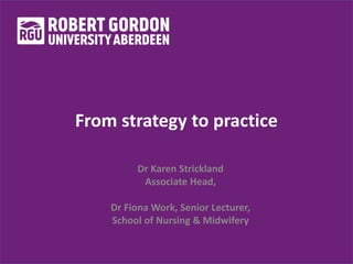 From strategy to practice
Dr Karen Strickland
Associate Head,
Dr Fiona Work, Senior Lecturer,
School of Nursing & Midwifery
 
