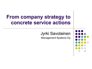 From company strategy to concrete service actions Jyrki Savolainen Management Systems Oy 