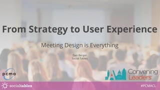 From Strategy to User Experience
Meeting Design is Everything
Dan Berger
Social Tables
#PCMACL
 
