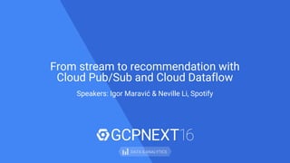 Speakers: Igor Maravić & Neville Li, Spotify
From stream to recommendation with
Cloud Pub/Sub and Cloud Dataflow
DATA & ANALYTICS
 