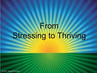 Managing Stress
Suzanne Hazelton
From
Stressing to Thriving
© 2013 Suzanne Hazelton
 