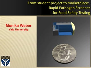 http://www.salon.com
From student project to marketplace:
Rapid Pathogen Screener
for Food Safety Testing
Monika Weber
Yale University
1
 