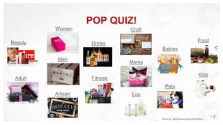 POP QUIZ!
5
Women
Men
Beauty
Fitness
Drinks
Kids
Babies
Moms
Food
Artisan
Pets
Craft
Eco
Adult
Source: MySubscriptionAddiction
 