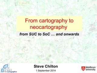 Steve Chilton
1 September 2014
from SUC to SoC … and onwards
From cartography to
neocartography
 
