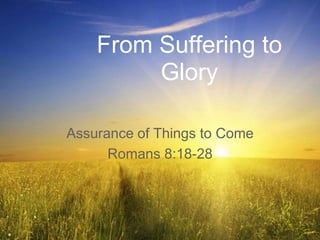 From Suffering to
Glory
Assurance of Things to Come
Romans 8:18-28
 