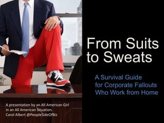 From Suits
to Sweats
A Survival Guide
for Corporate Fallouts
Who Work from Home
A presentation by an All American Girl
in an All American Situation.
Carol Albert @PeopleSideOfBiz
 